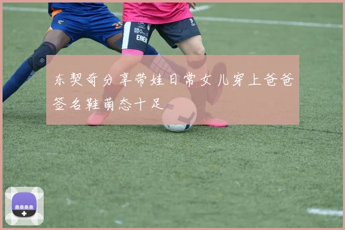 东契奇分享带娃日常女儿穿上爸爸签名鞋萌态十足