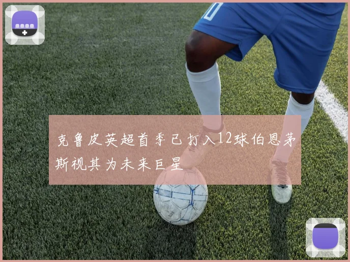克鲁皮英超首季已打入12球伯恩茅斯视其为未来巨星