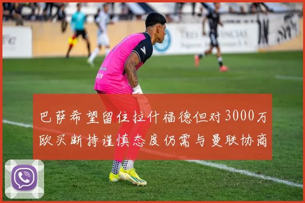 巴萨希望留住拉什福德但对3000万欧买断持谨慎态度仍需与曼联协商