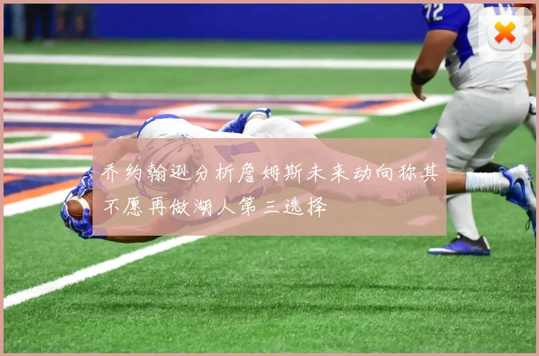 乔约翰逊分析詹姆斯未来动向称其不愿再做湖人第三选择
