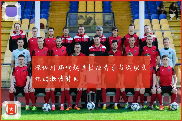 深体外场响起沙拉拉音乐与运动交织的激情时刻