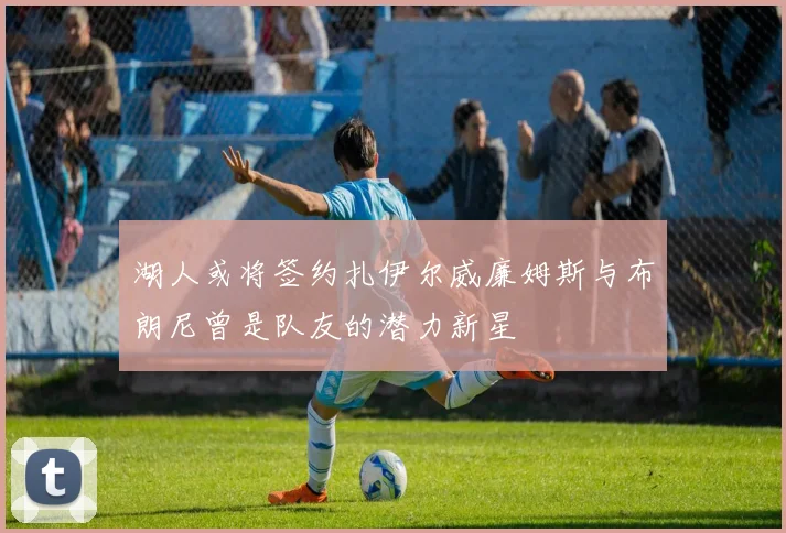 湖人或将签约扎伊尔威廉姆斯与布朗尼曾是队友的潜力新星