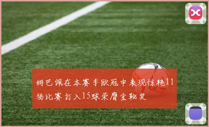 姆巴佩在本赛季欧冠中表现惊艳11场比赛打入15球荣膺金靴奖