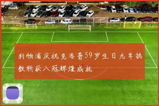 利物浦庆祝克洛普59岁生日九年执教斩获八冠辉煌成就