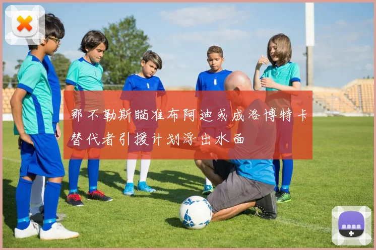 那不勒斯瞄准布阿迪或成洛博特卡替代者引援计划浮出水面