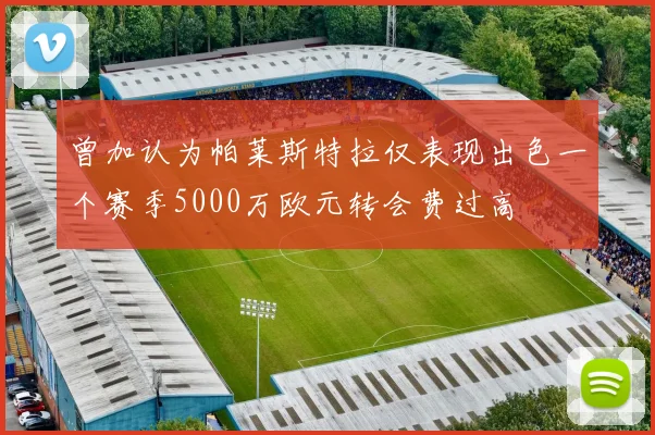曾加认为帕莱斯特拉仅表现出色一个赛季5000万欧元转会费过高