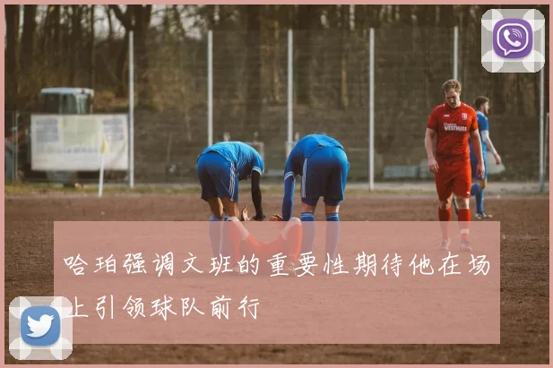 哈珀强调文班的重要性期待他在场上引领球队前行