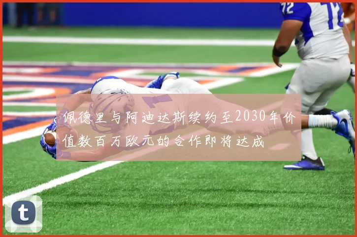 佩德里与阿迪达斯续约至2030年价值数百万欧元的合作即将达成