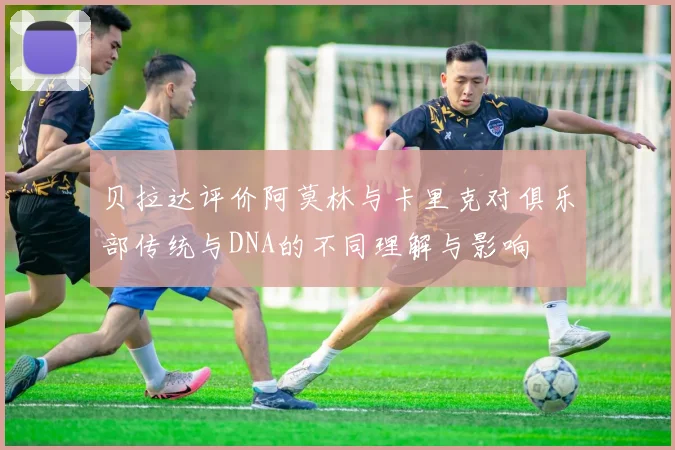 贝拉达评价阿莫林与卡里克对俱乐部传统与DNA的不同理解与影响