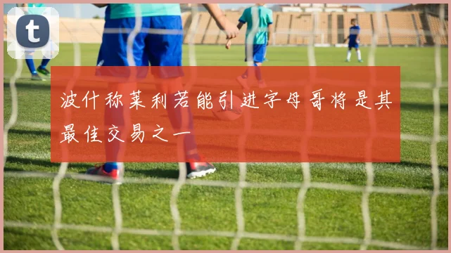 波什称莱利若能引进字母哥将是其最佳交易之一