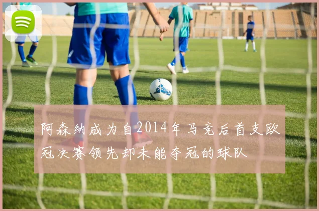 阿森纳成为自2014年马竞后首支欧冠决赛领先却未能夺冠的球队
