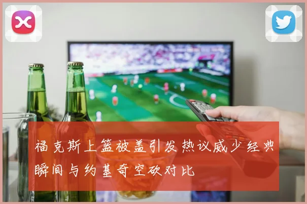 福克斯上篮被盖引发热议威少经典瞬间与约基奇空砍对比