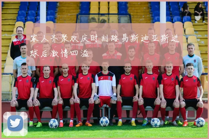 家人齐聚欢庆时刻路易斯迪亚斯进球后激情四溢
