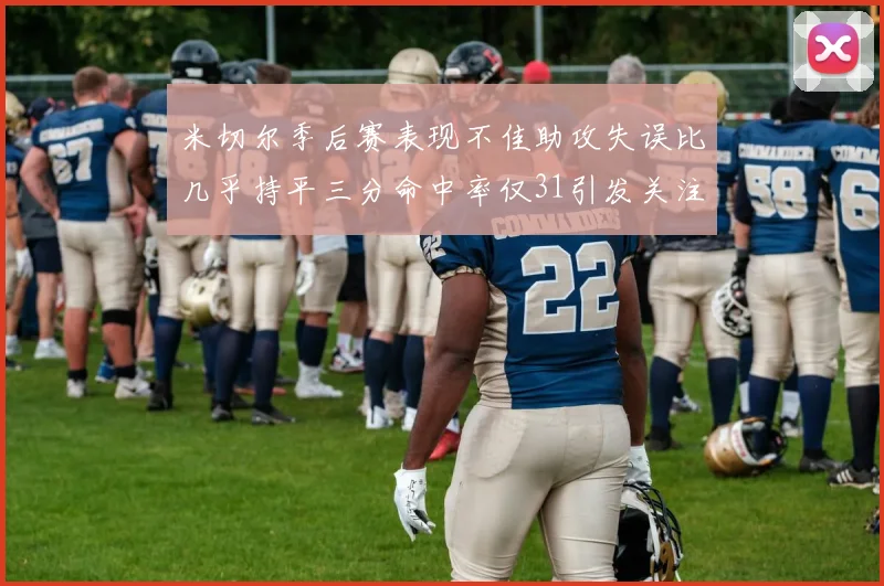 米切尔季后赛表现不佳助攻失误比几乎持平三分命中率仅31引发关注