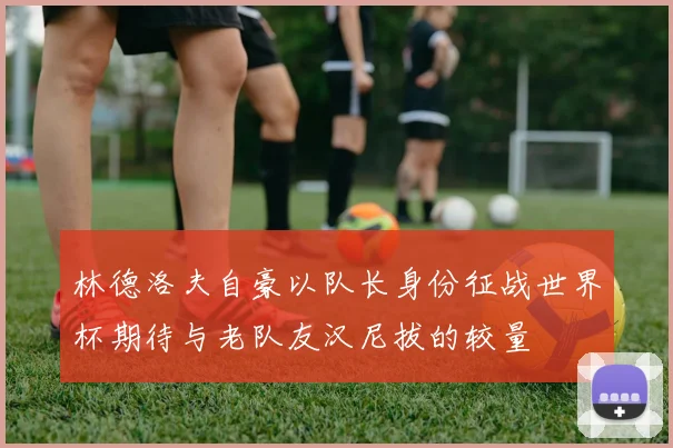 林德洛夫自豪以队长身份征战世界杯期待与老队友汉尼拔的较量
