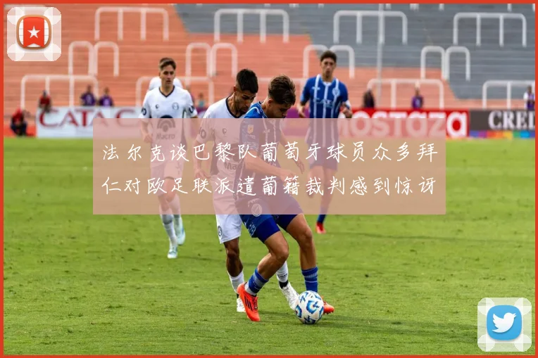 法尔克谈巴黎队葡萄牙球员众多拜仁对欧足联派遣葡籍裁判感到惊讶