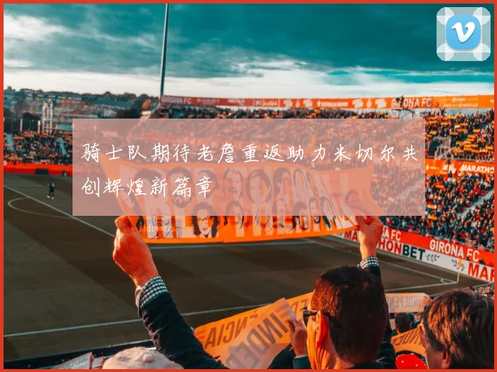骑士队期待老詹重返助力米切尔共创辉煌新篇章